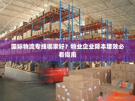 国际物流专线哪家好?物业企业降本增效必看指南 国际物流专线哪家好?物业企业降本增效必看指南