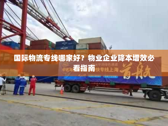 国际物流专线哪家好?物业企业降本增效必看指南 国际物流专线哪家好?物业企业降本增效必看指南