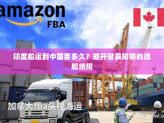 印度船运到中国要多久?避开延误陷阱的选船绝招 印度船运到中国要多久?避开延误陷阱的选船绝招