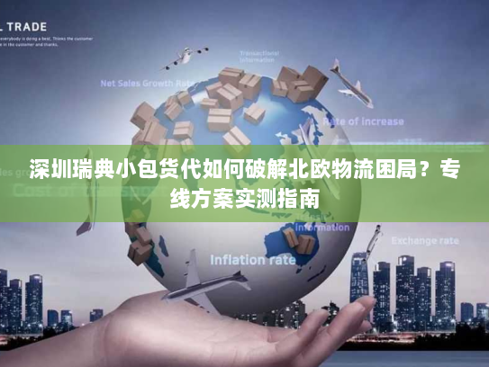 深圳瑞典小包货代如何破解北欧物流困局?专线方案实测指南 深圳瑞典小包货代如何破解北欧物流困局?专线方案实测指南