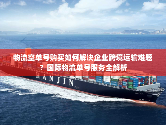 物流空单号购买如何解决企业跨境运输难题?国际物流单号服务全解析 物流空单号购买如何解决企业跨境运输难题?国际物流单号服务全解析