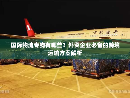 国际物流专线有哪些?外贸企业必备的跨境运输方案解析 国际物流专线有哪些?外贸企业必备的跨境运输方案解析