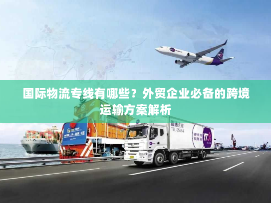 国际物流专线有哪些?外贸企业必备的跨境运输方案解析 国际物流专线有哪些?外贸企业必备的跨境运输方案解析