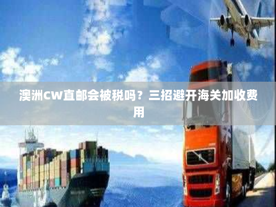 澳洲CW直邮会被税吗？三招避开海关加收费用