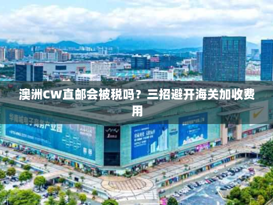 澳洲CW直邮会被税吗？三招避开海关加收费用