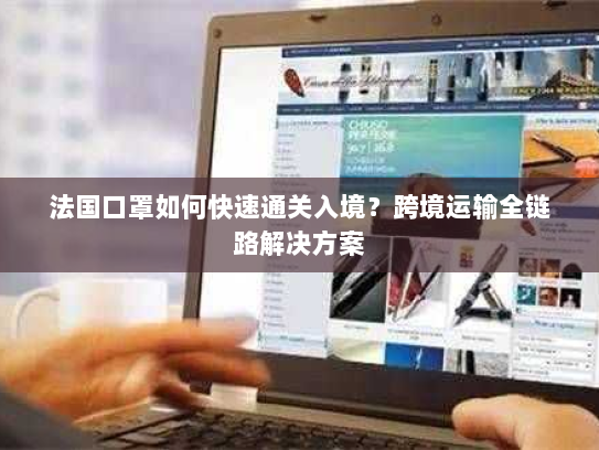 法国口罩如何快速通关入境?跨境运输全链路解决方案 法国口罩如何快速通关入境?跨境运输全链路解决方案