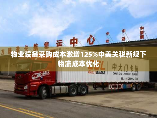 物业设备采购成本激增125%中美关税新规下物流成本优化 物业设备采购成本激增125%中美关税新规下物流成本优化