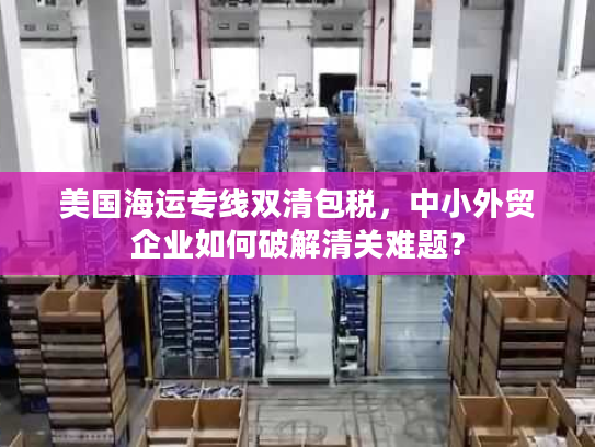 美国海运专线双清包税，中小外贸企业如何破解清关难题？