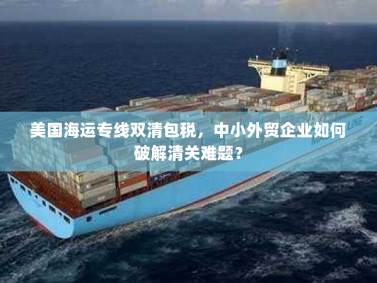 美国海运专线双清包税,中小外贸企业如何破解清关难题? 美国海运专线双清包税,中小外贸企业如何破解清关难题?