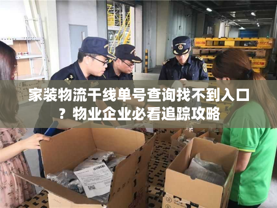 家装物流干线单号查询找不到入口？物业企业必看追踪攻略