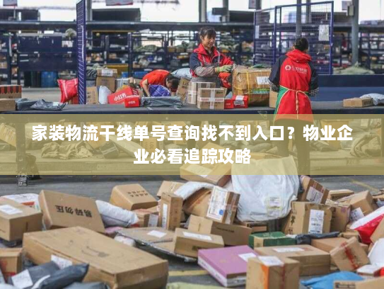 家装物流干线单号查询找不到入口?物业企业必看追踪攻略 家装物流干线单号查询找不到入口?物业企业必看追踪攻略