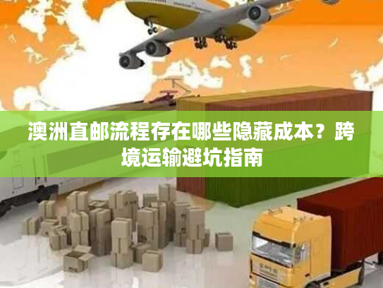 澳洲直邮流程存在哪些隐藏成本？跨境运输避坑指南