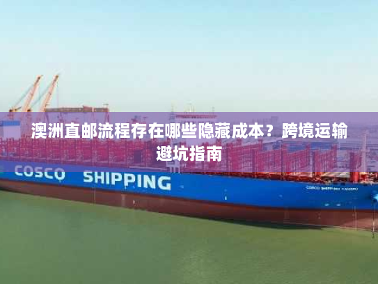 澳洲直邮流程存在哪些隐藏成本?跨境运输避坑指南 澳洲直邮流程存在哪些隐藏成本?跨境运输避坑指南