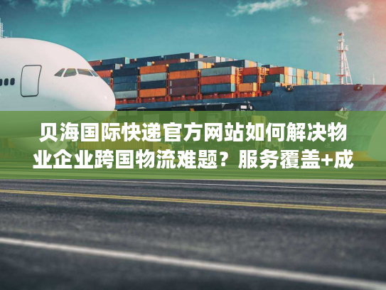 贝海国际快递官方网站如何解决物业企业跨国物流难题?服务覆盖+成本优化全解析 贝海国际快递官方网站如何解决物业企业跨国物流难题?服务覆盖+成本优化全解析