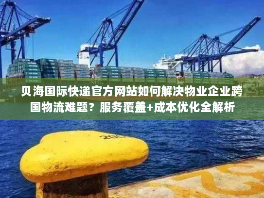 贝海国际快递官方网站如何解决物业企业跨国物流难题?服务覆盖+成本优化全解析 贝海国际快递官方网站如何解决物业企业跨国物流难题?服务覆盖+成本优化全解析