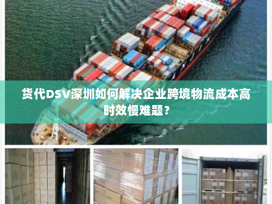 货代DSV深圳如何解决企业跨境物流成本高时效慢难题? 货代DSV深圳如何解决企业跨境物流成本高时效慢难题?