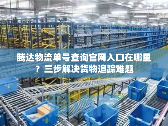 腾达物流单号查询官网入口在哪里?三步解决货物追踪难题 腾达物流单号查询官网入口在哪里?三步解决货物追踪难题