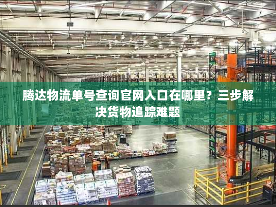 腾达物流单号查询官网入口在哪里?三步解决货物追踪难题 腾达物流单号查询官网入口在哪里?三步解决货物追踪难题