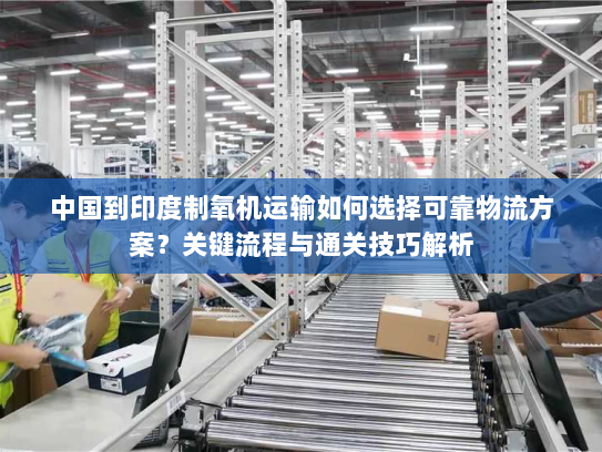 中国到印度制氧机运输如何选择可靠物流方案?关键流程与通关技巧解析 中国到印度制氧机运输如何选择可靠物流方案?关键流程与通关技巧解析