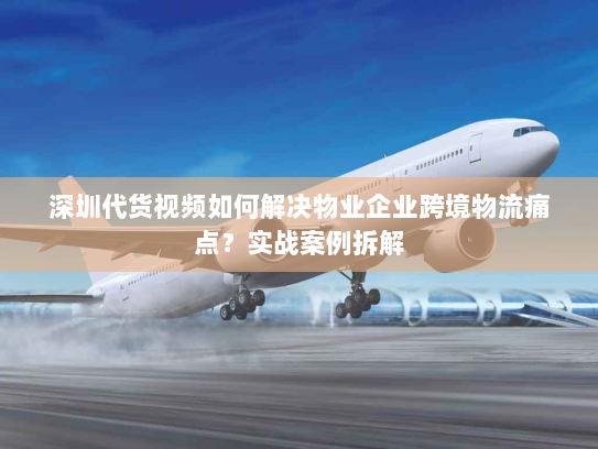 深圳代货视频如何解决物业企业跨境物流痛点?实战案例拆解 深圳代货视频如何解决物业企业跨境物流痛点?实战案例拆解