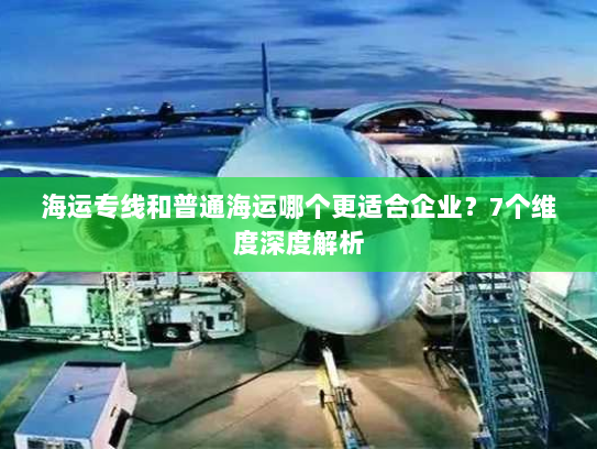 海运专线和普通海运哪个更适合企业?7个维度深度解析 海运专线和普通海运哪个更适合企业?7个维度深度解析