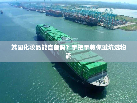 韩国化妆品能直邮吗?手把手教你避坑选物流 韩国化妆品能直邮吗?手把手教你避坑选物流