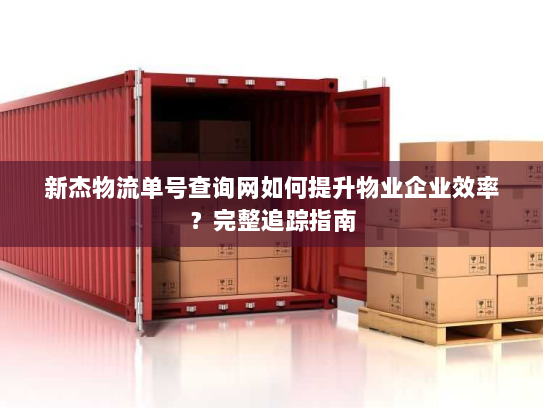 新杰物流单号查询网如何提升物业企业效率?完整追踪指南 新杰物流单号查询网如何提升物业企业效率?完整追踪指南
