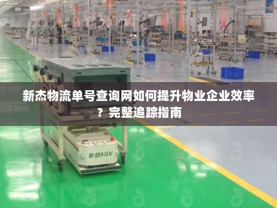 新杰物流单号查询网如何提升物业企业效率?完整追踪指南 新杰物流单号查询网如何提升物业企业效率?完整追踪指南