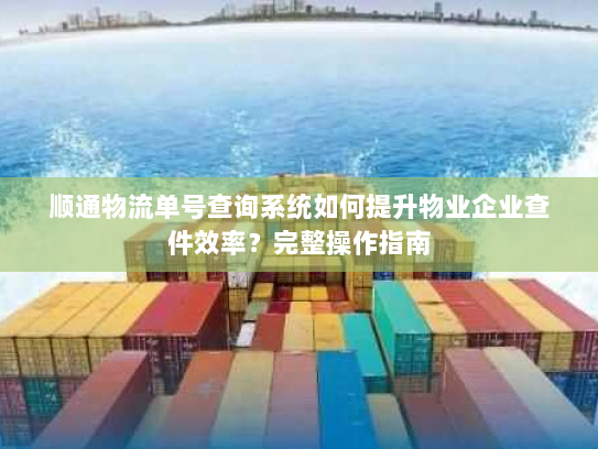顺通物流单号查询系统如何提升物业企业查件效率?完整操作指南 顺通物流单号查询系统如何提升物业企业查件效率?完整操作指南