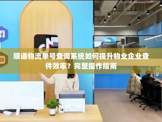 顺通物流单号查询系统如何提升物业企业查件效率?完整操作指南 顺通物流单号查询系统如何提升物业企业查件效率?完整操作指南