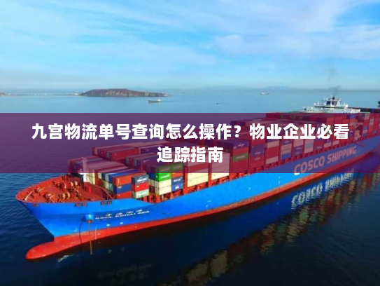 九宫物流单号查询怎么操作?物业企业必看追踪指南 九宫物流单号查询怎么操作?物业企业必看追踪指南