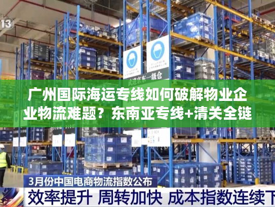 广州国际海运专线如何破解物业企业物流难题？东南亚专线+清关全链解决方案