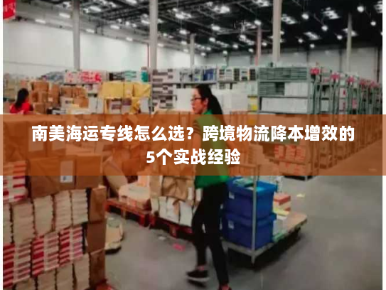 南美海运专线怎么选?跨境物流降本增效的5个实战经验 南美海运专线怎么选?跨境物流降本增效的5个实战经验