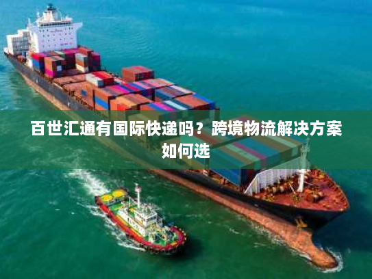 百世汇通有国际快递吗?跨境物流解决方案如何选 百世汇通有国际快递吗?跨境物流解决方案如何选