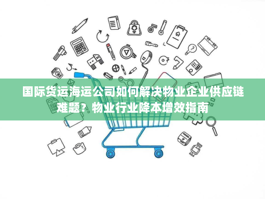 国际货运海运公司如何解决物业企业供应链难题?物业行业降本增效指南 国际货运海运公司如何解决物业企业供应链难题?物业行业降本增效指南