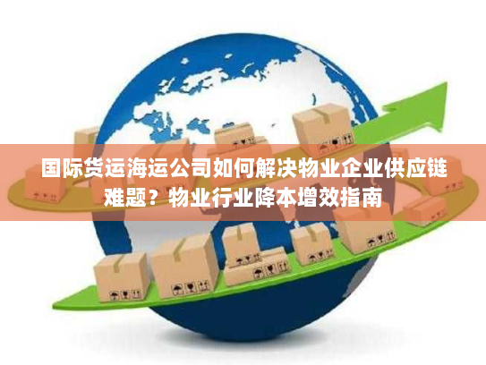 国际货运海运公司如何解决物业企业供应链难题?物业行业降本增效指南 国际货运海运公司如何解决物业企业供应链难题?物业行业降本增效指南