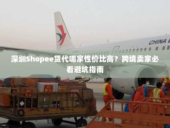 深圳Shopee货代哪家性价比高?跨境卖家必看避坑指南 深圳Shopee货代哪家性价比高?跨境卖家必看避坑指南