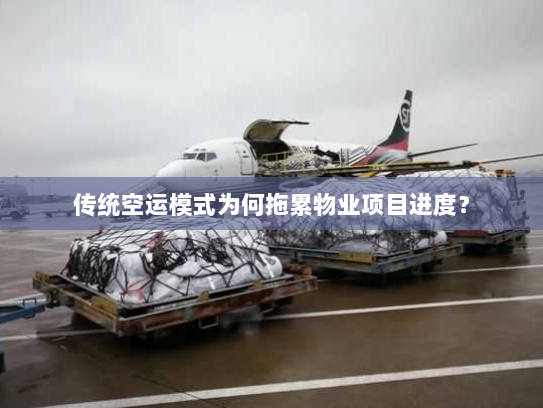 传统空运模式为何拖累物业项目进度? 传统空运模式为何拖累物业项目进度?