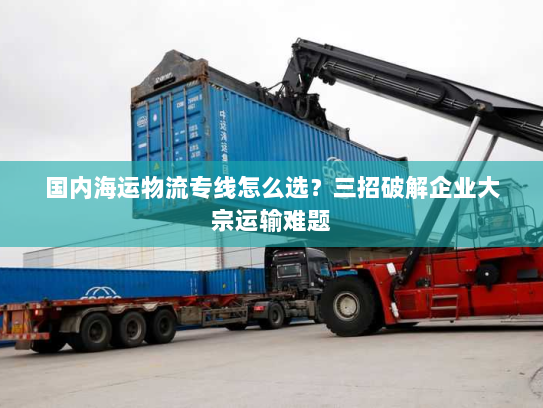 国内海运物流专线怎么选?三招破解企业大宗运输难题 国内海运物流专线怎么选?三招破解企业大宗运输难题