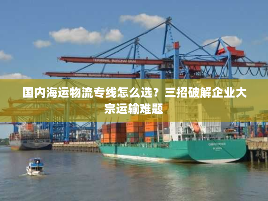 国内海运物流专线怎么选?三招破解企业大宗运输难题 国内海运物流专线怎么选?三招破解企业大宗运输难题