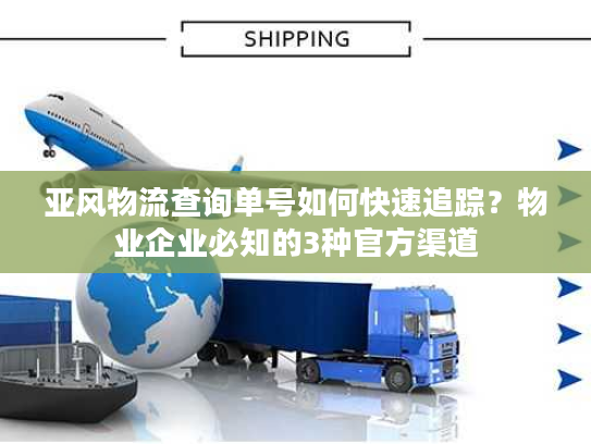 亚风物流查询单号如何快速追踪?物业企业必知的3种官方渠道 亚风物流查询单号如何快速追踪?物业企业必知的3种官方渠道