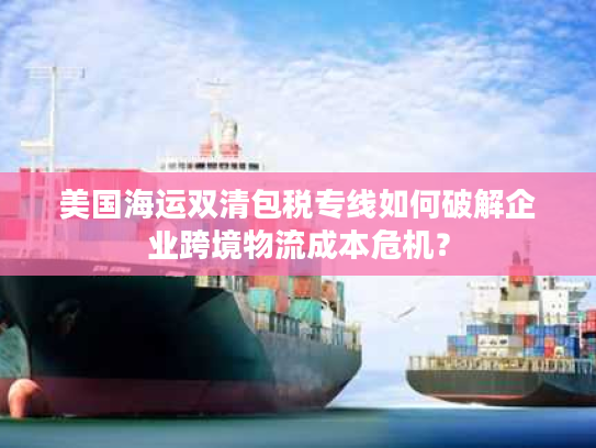 美国海运双清包税专线如何破解企业跨境物流成本危机? 美国海运双清包税专线如何破解企业跨境物流成本危机?