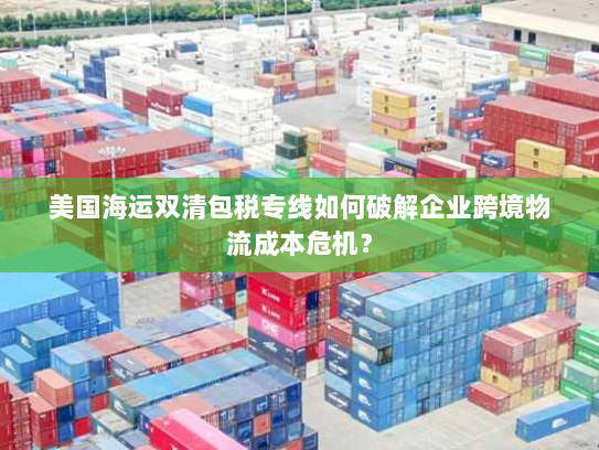 美国海运双清包税专线如何破解企业跨境物流成本危机? 美国海运双清包税专线如何破解企业跨境物流成本危机?