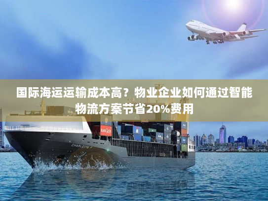 国际海运运输成本高?物业企业如何通过智能物流方案节省20%费用 国际海运运输成本高?物业企业如何通过智能物流方案节省20%费用