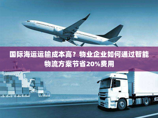 国际海运运输成本高?物业企业如何通过智能物流方案节省20%费用 国际海运运输成本高?物业企业如何通过智能物流方案节省20%费用