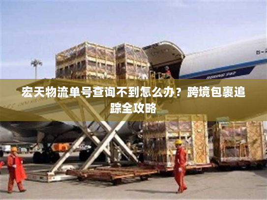 宏天物流单号查询不到怎么办?跨境包裹追踪全攻略 宏天物流单号查询不到怎么办?跨境包裹追踪全攻略