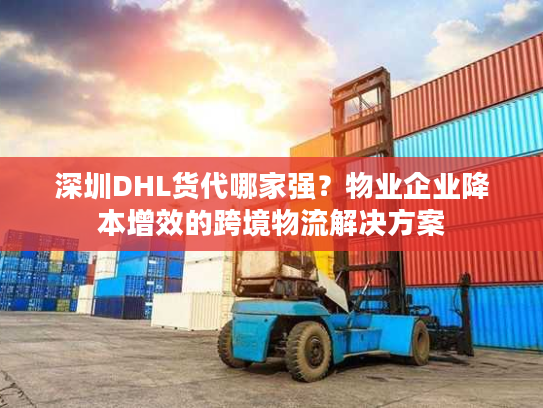 深圳DHL货代哪家强？物业企业降本增效的跨境物流解决方案