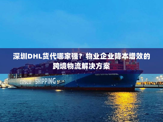 深圳DHL货代哪家强?物业企业降本增效的跨境物流解决方案 深圳DHL货代哪家强?物业企业降本增效的跨境物流解决方案