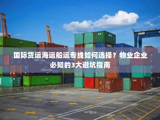 国际货运海运船运专线如何选择?物业企业必知的3大避坑指南 国际货运海运船运专线如何选择?物业企业必知的3大避坑指南