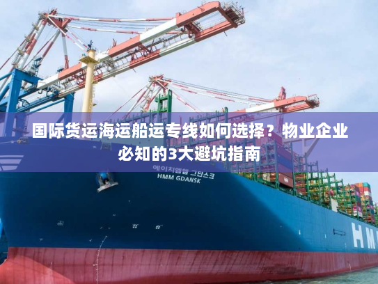 国际货运海运船运专线如何选择?物业企业必知的3大避坑指南 国际货运海运船运专线如何选择?物业企业必知的3大避坑指南